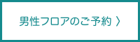 男性フロアのご予約 〉